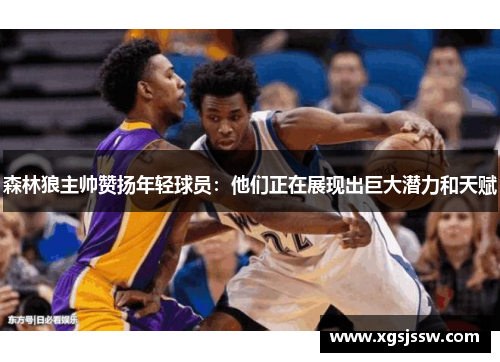 森林狼主帅赞扬年轻球员：他们正在展现出巨大潜力和天赋