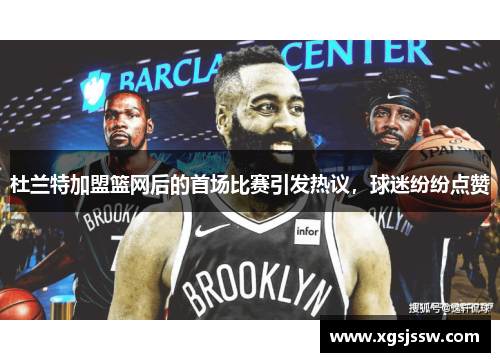 杜兰特加盟篮网后的首场比赛引发热议，球迷纷纷点赞