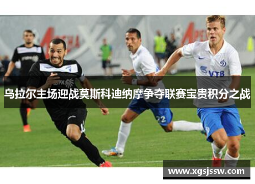 乌拉尔主场迎战莫斯科迪纳摩争夺联赛宝贵积分之战