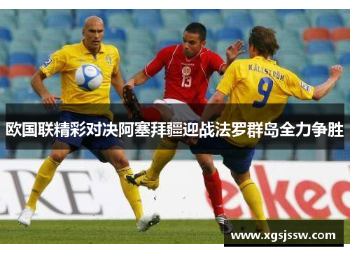 欧国联精彩对决阿塞拜疆迎战法罗群岛全力争胜