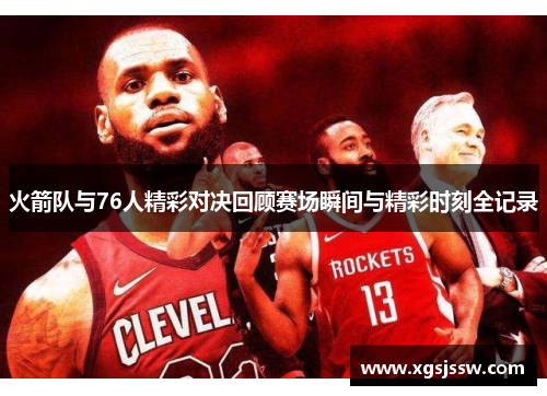 火箭队与76人精彩对决回顾赛场瞬间与精彩时刻全记录