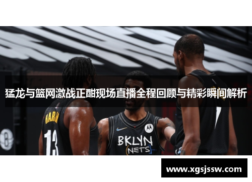 猛龙与篮网激战正酣现场直播全程回顾与精彩瞬间解析