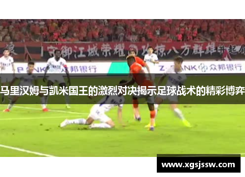 马里汉姆与凯米国王的激烈对决揭示足球战术的精彩博弈