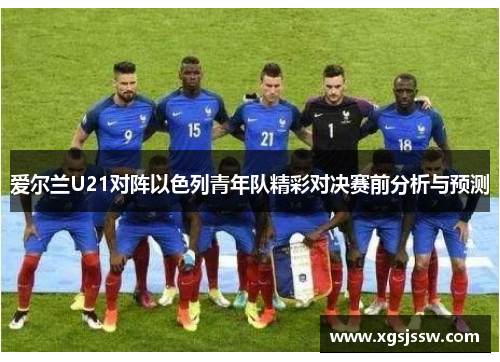 爱尔兰U21对阵以色列青年队精彩对决赛前分析与预测